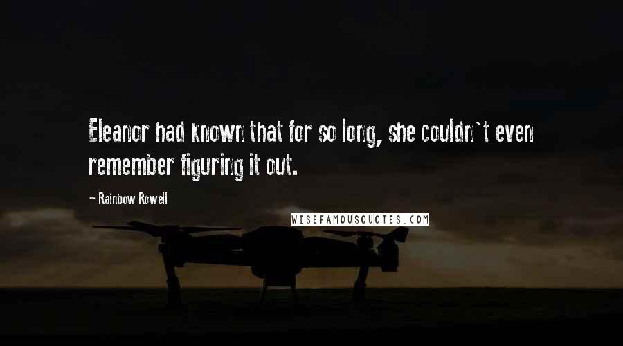 Rainbow Rowell Quotes: Eleanor had known that for so long, she couldn't even remember figuring it out.