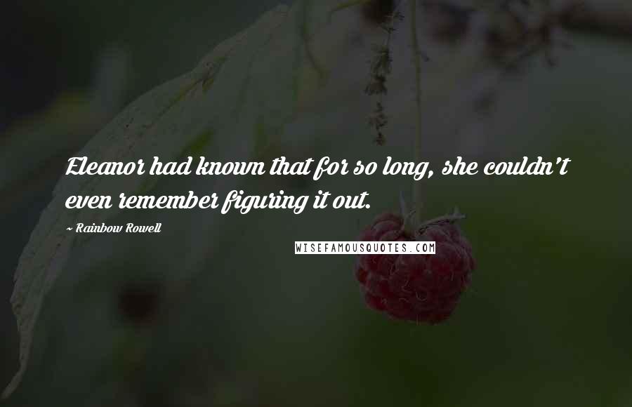 Rainbow Rowell Quotes: Eleanor had known that for so long, she couldn't even remember figuring it out.