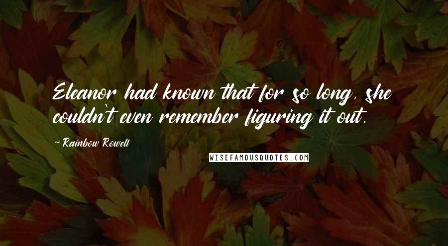 Rainbow Rowell Quotes: Eleanor had known that for so long, she couldn't even remember figuring it out.