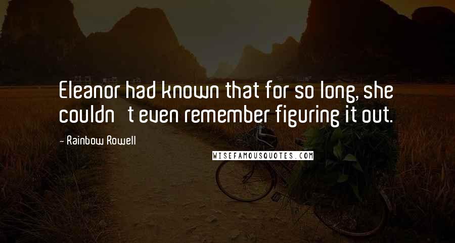 Rainbow Rowell Quotes: Eleanor had known that for so long, she couldn't even remember figuring it out.