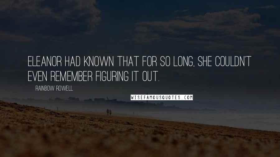 Rainbow Rowell Quotes: Eleanor had known that for so long, she couldn't even remember figuring it out.