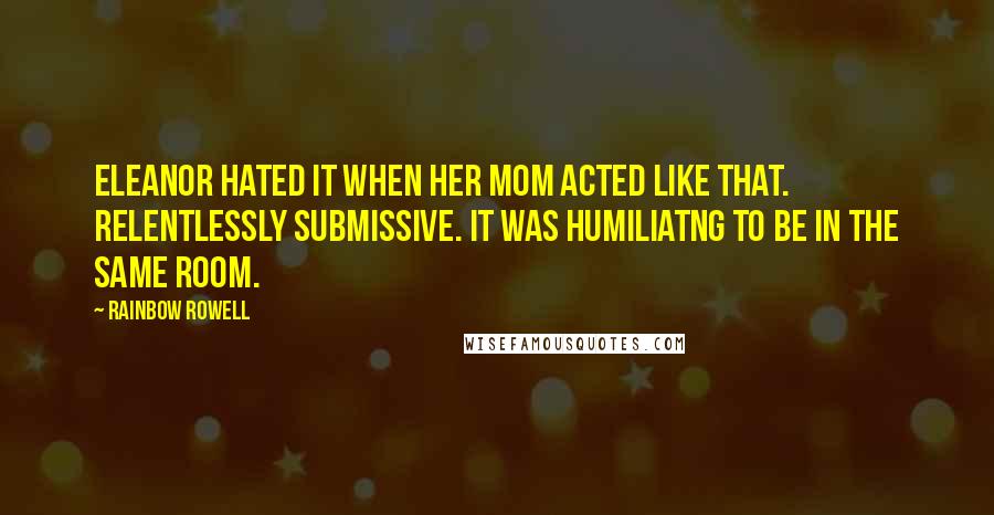 Rainbow Rowell Quotes: Eleanor hated it when her mom acted like that. Relentlessly submissive. It was humiliatng to be in the same room.