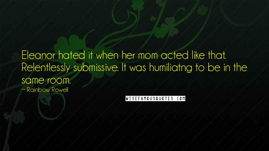 Rainbow Rowell Quotes: Eleanor hated it when her mom acted like that. Relentlessly submissive. It was humiliatng to be in the same room.