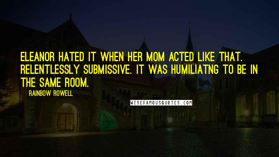 Rainbow Rowell Quotes: Eleanor hated it when her mom acted like that. Relentlessly submissive. It was humiliatng to be in the same room.