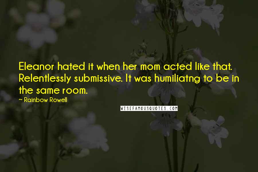 Rainbow Rowell Quotes: Eleanor hated it when her mom acted like that. Relentlessly submissive. It was humiliatng to be in the same room.