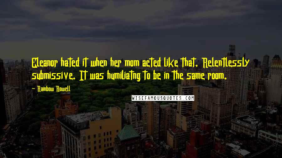 Rainbow Rowell Quotes: Eleanor hated it when her mom acted like that. Relentlessly submissive. It was humiliatng to be in the same room.