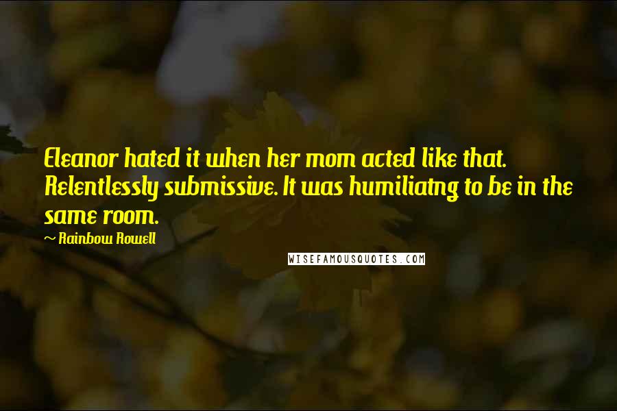 Rainbow Rowell Quotes: Eleanor hated it when her mom acted like that. Relentlessly submissive. It was humiliatng to be in the same room.