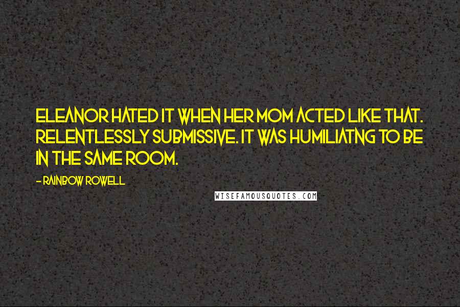 Rainbow Rowell Quotes: Eleanor hated it when her mom acted like that. Relentlessly submissive. It was humiliatng to be in the same room.
