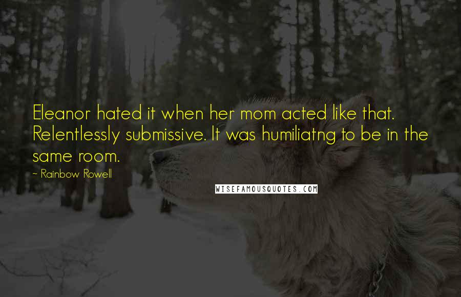 Rainbow Rowell Quotes: Eleanor hated it when her mom acted like that. Relentlessly submissive. It was humiliatng to be in the same room.