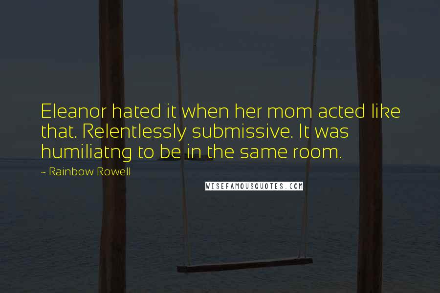 Rainbow Rowell Quotes: Eleanor hated it when her mom acted like that. Relentlessly submissive. It was humiliatng to be in the same room.