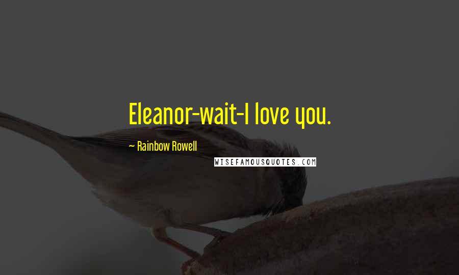 Rainbow Rowell Quotes: Eleanor-wait-I love you.