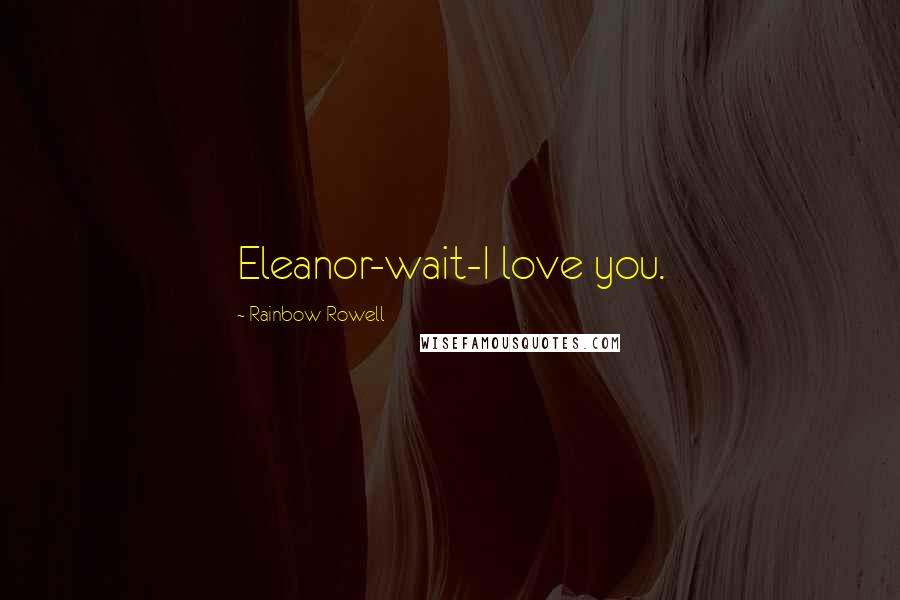 Rainbow Rowell Quotes: Eleanor-wait-I love you.