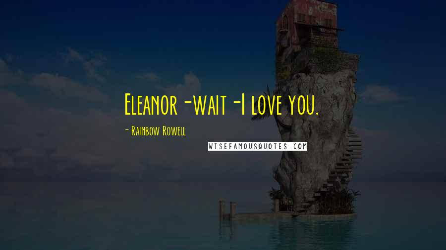 Rainbow Rowell Quotes: Eleanor-wait-I love you.