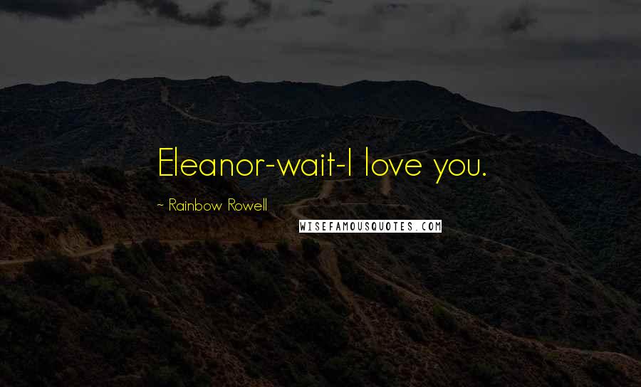 Rainbow Rowell Quotes: Eleanor-wait-I love you.