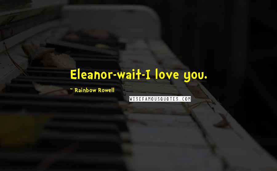 Rainbow Rowell Quotes: Eleanor-wait-I love you.