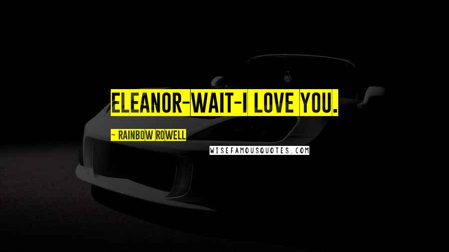 Rainbow Rowell Quotes: Eleanor-wait-I love you.