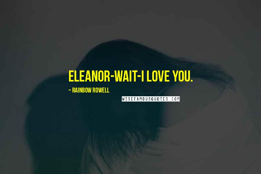 Rainbow Rowell Quotes: Eleanor-wait-I love you.