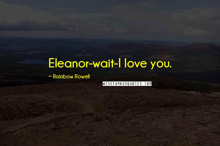 Rainbow Rowell Quotes: Eleanor-wait-I love you.