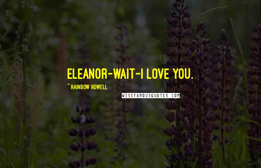 Rainbow Rowell Quotes: Eleanor-wait-I love you.