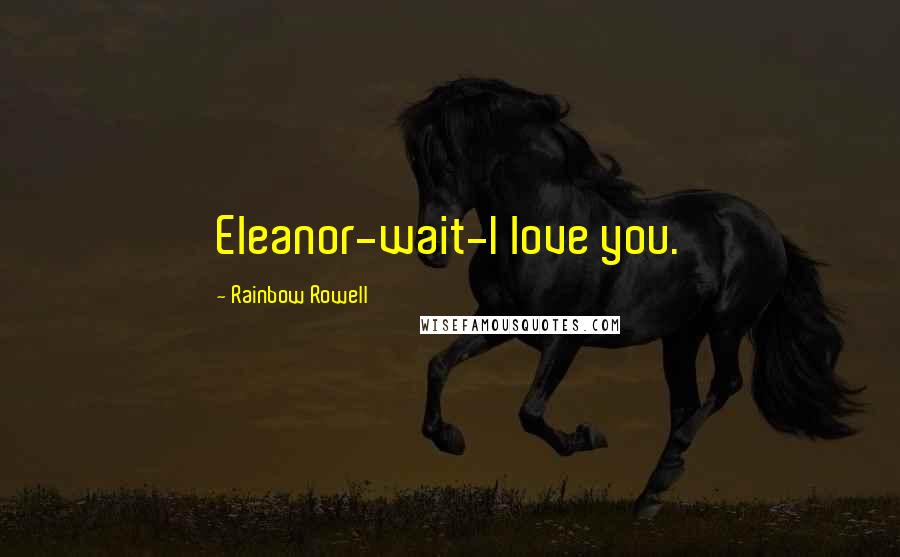 Rainbow Rowell Quotes: Eleanor-wait-I love you.