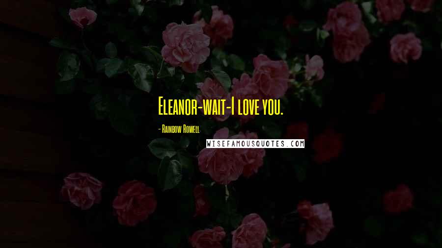 Rainbow Rowell Quotes: Eleanor-wait-I love you.