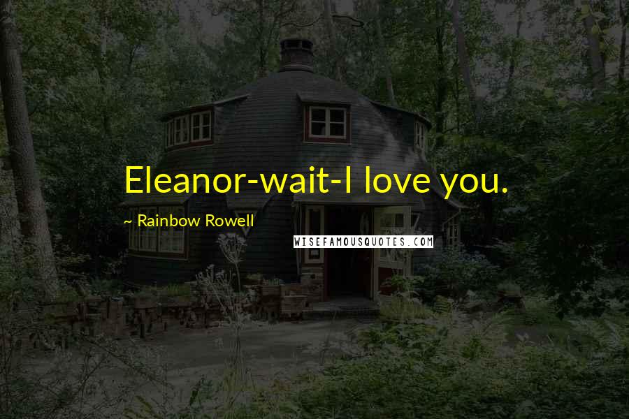 Rainbow Rowell Quotes: Eleanor-wait-I love you.