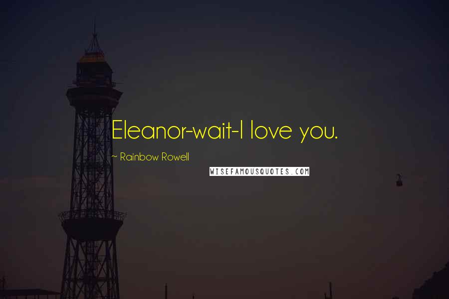 Rainbow Rowell Quotes: Eleanor-wait-I love you.