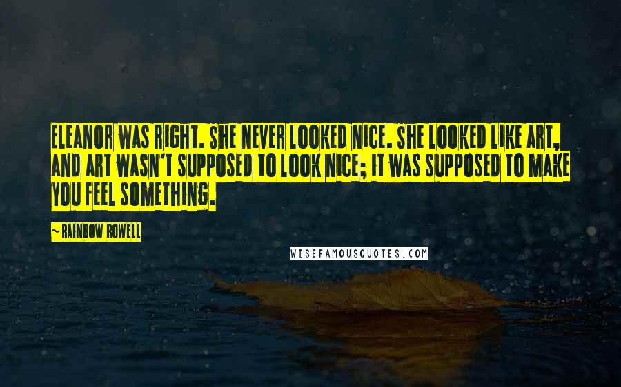 Rainbow Rowell Quotes: Eleanor was right. She never looked nice. She looked like art, and art wasn't supposed to look nice; it was supposed to make you feel something.