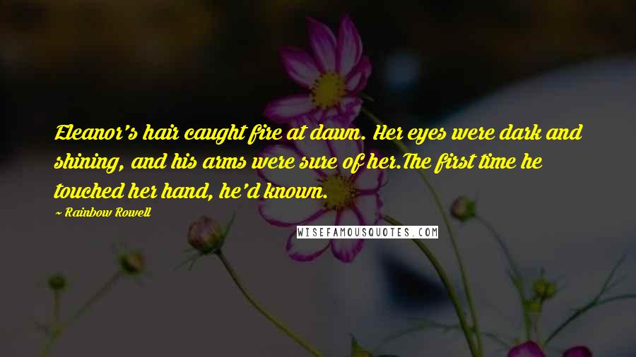 Rainbow Rowell Quotes: Eleanor's hair caught fire at dawn. Her eyes were dark and shining, and his arms were sure of her.The first time he touched her hand, he'd known.
