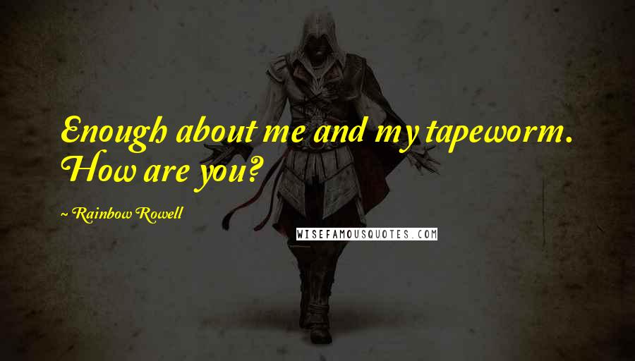 Rainbow Rowell Quotes: Enough about me and my tapeworm. How are you?