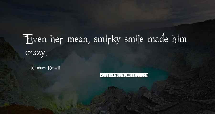 Rainbow Rowell Quotes: Even her mean, smirky smile made him crazy.
