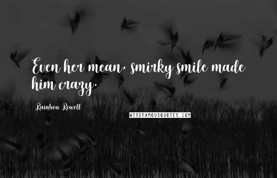 Rainbow Rowell Quotes: Even her mean, smirky smile made him crazy.