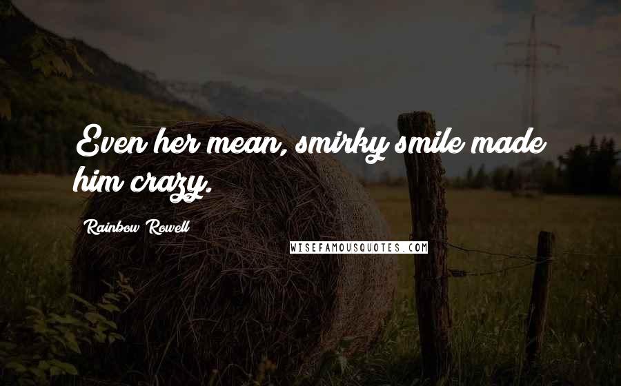 Rainbow Rowell Quotes: Even her mean, smirky smile made him crazy.