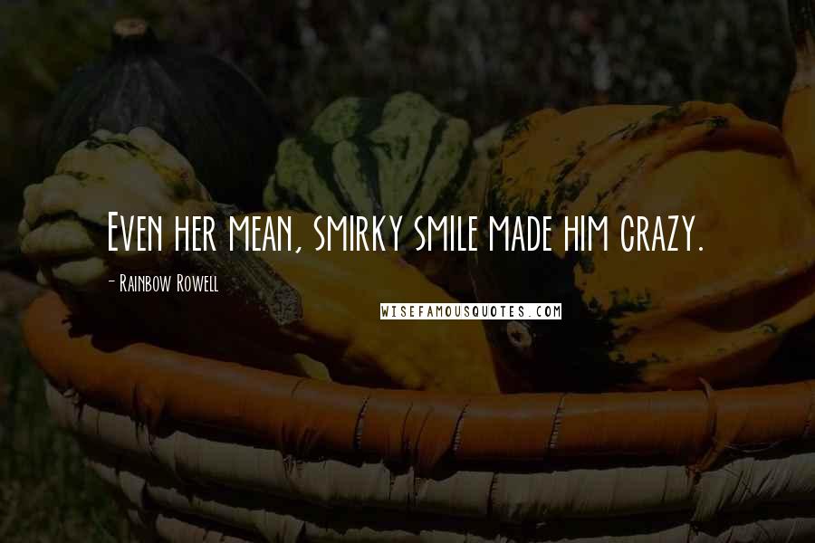 Rainbow Rowell Quotes: Even her mean, smirky smile made him crazy.