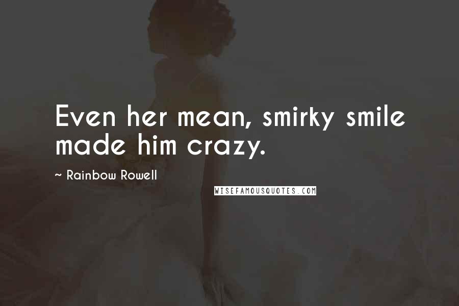 Rainbow Rowell Quotes: Even her mean, smirky smile made him crazy.