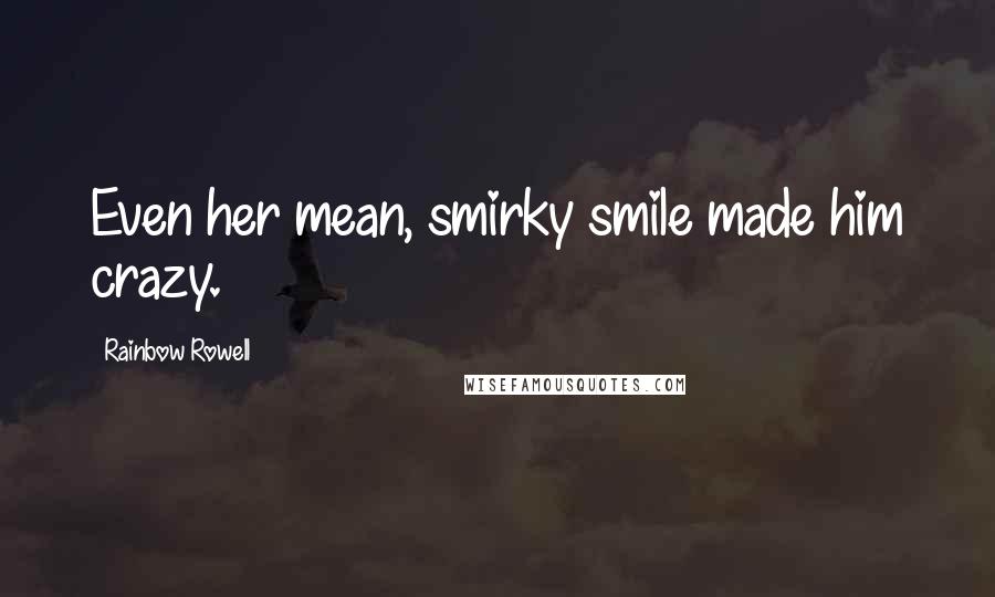 Rainbow Rowell Quotes: Even her mean, smirky smile made him crazy.