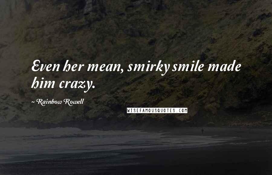 Rainbow Rowell Quotes: Even her mean, smirky smile made him crazy.