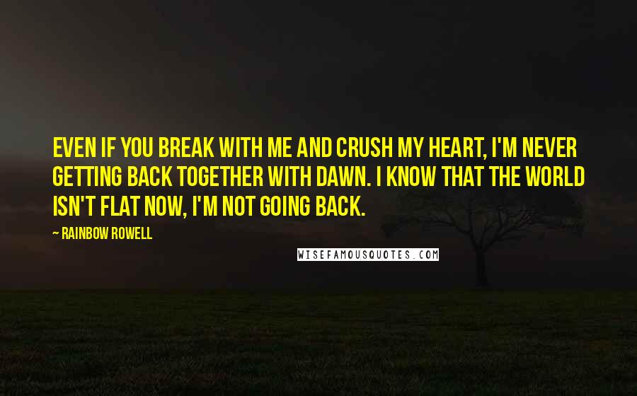 Rainbow Rowell Quotes: Even if you break with me and crush my heart, I'm never getting back together with Dawn. I know that the world isn't flat now, I'm not going back.