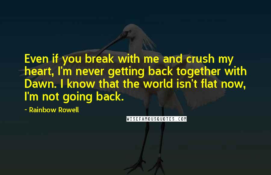 Rainbow Rowell Quotes: Even if you break with me and crush my heart, I'm never getting back together with Dawn. I know that the world isn't flat now, I'm not going back.