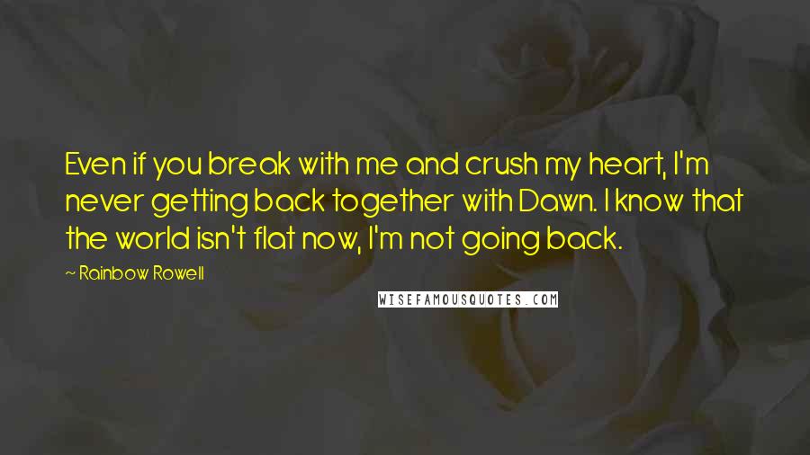 Rainbow Rowell Quotes: Even if you break with me and crush my heart, I'm never getting back together with Dawn. I know that the world isn't flat now, I'm not going back.