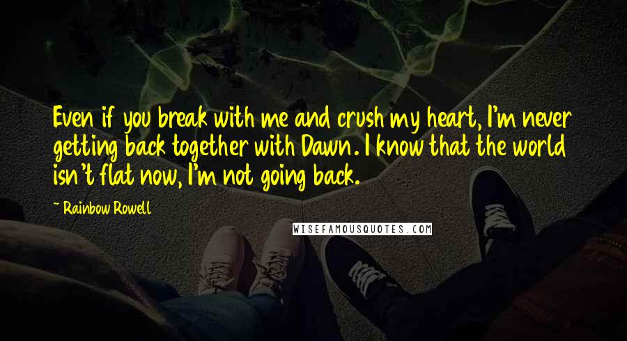 Rainbow Rowell Quotes: Even if you break with me and crush my heart, I'm never getting back together with Dawn. I know that the world isn't flat now, I'm not going back.