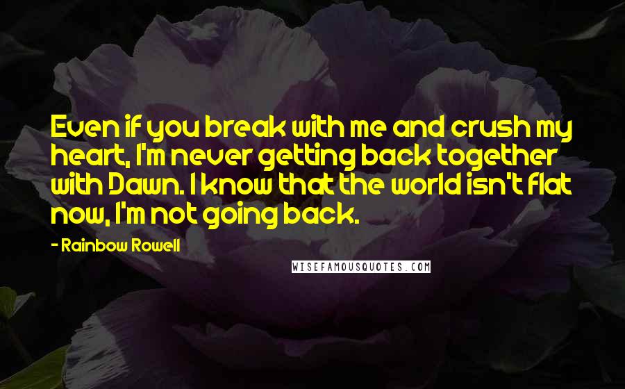 Rainbow Rowell Quotes: Even if you break with me and crush my heart, I'm never getting back together with Dawn. I know that the world isn't flat now, I'm not going back.