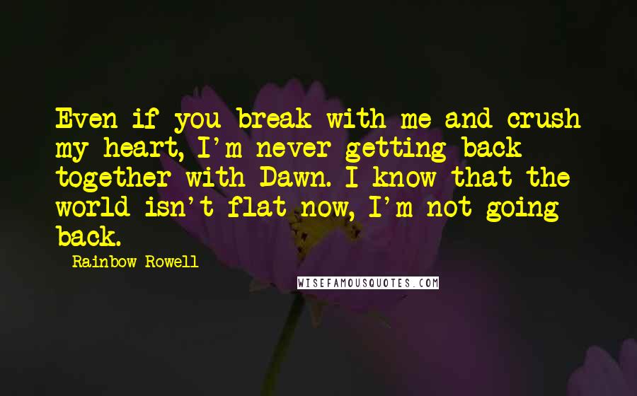 Rainbow Rowell Quotes: Even if you break with me and crush my heart, I'm never getting back together with Dawn. I know that the world isn't flat now, I'm not going back.