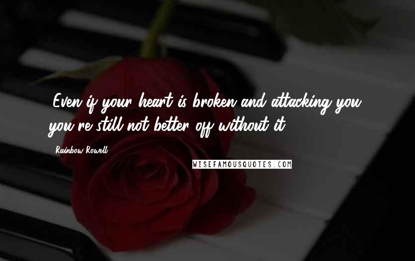 Rainbow Rowell Quotes: (Even if your heart is broken and attacking you, you're still not better off without it.)