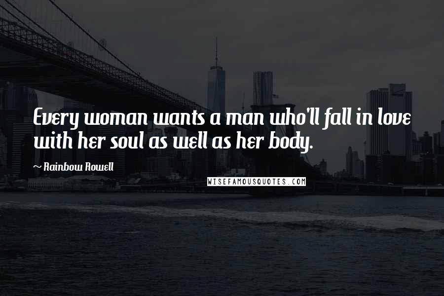 Rainbow Rowell Quotes: Every woman wants a man who'll fall in love with her soul as well as her body.