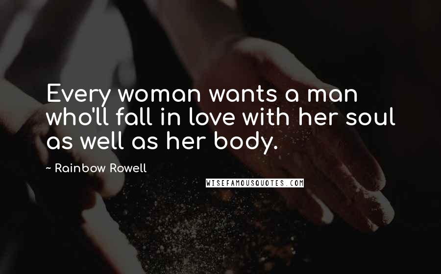 Rainbow Rowell Quotes: Every woman wants a man who'll fall in love with her soul as well as her body.