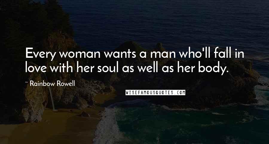 Rainbow Rowell Quotes: Every woman wants a man who'll fall in love with her soul as well as her body.