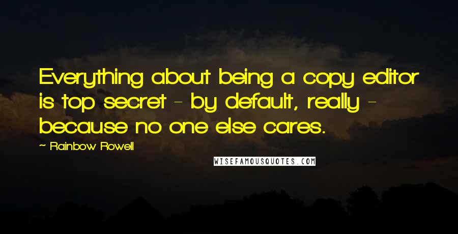 Rainbow Rowell Quotes: Everything about being a copy editor is top secret - by default, really - because no one else cares.