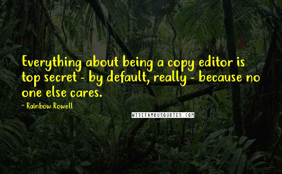 Rainbow Rowell Quotes: Everything about being a copy editor is top secret - by default, really - because no one else cares.