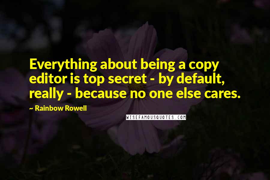 Rainbow Rowell Quotes: Everything about being a copy editor is top secret - by default, really - because no one else cares.